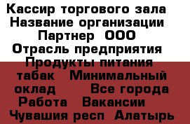 Кассир торгового зала › Название организации ­ Партнер, ООО › Отрасль предприятия ­ Продукты питания, табак › Минимальный оклад ­ 1 - Все города Работа » Вакансии   . Чувашия респ.,Алатырь г.